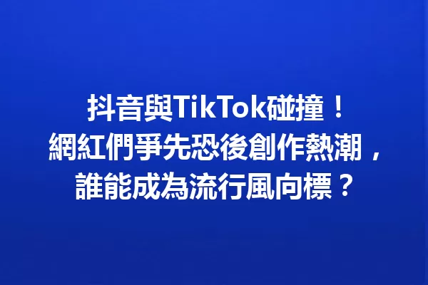 抖音與TikTok碰撞!網紅們爭先恐後創作熱潮,誰能成為流行風向標? 一