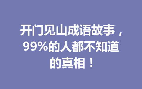 开门见山成语故事,99%的人都不知道的真相! 开门见山成语故事,99%的人都不知道的真相!