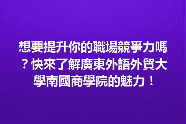 想要提升你的職場競爭力嗎?快來了解廣東外語外貿大學南國商學院的魅力! 想要提升你的職場競爭力嗎?快來了解廣東外語外貿大學南國商學院的魅力!