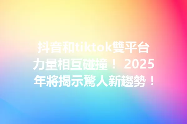 抖音和tiktok雙平台力量相互碰撞! 2025年將揭示驚人新趨勢! 一