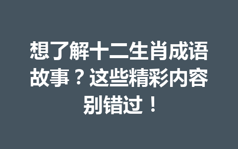 想了解十二生肖成语故事?这些精彩内容别错过! 想了解十二生肖成语故事?这些精彩内容别错过!