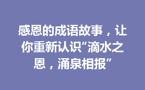 感恩的成语故事,让你重新认识“滴水之恩,涌泉相报” 感恩的成语故事,让你重新认识“滴水之恩,涌泉相报”