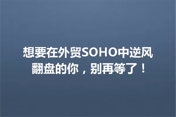 想要在外贸SOHO中逆风翻盘的你，别再等了！ 一