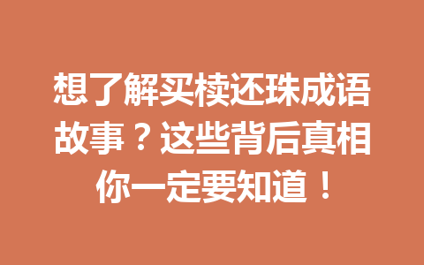 想了解买椟还珠成语故事?这些背后真相你一定要知道! 想了解买椟还珠成语故事?这些背后真相你一定要知道!