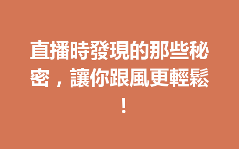 直播時發現的那些秘密,讓你跟風更輕鬆! 直播時發現的那些秘密,讓你跟風更輕鬆!