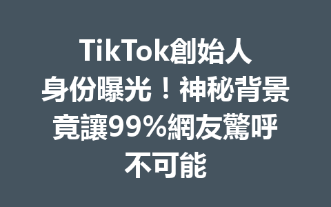 TikTok創始人身份曝光!神秘背景竟讓99%網友驚呼不可能 TikTok創始人身份曝光!神秘背景竟讓99%網友驚呼不可能
