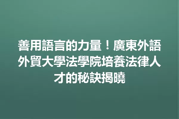 善用語言的力量!廣東外語外貿大學法學院培養法律人才的秘訣揭曉 一