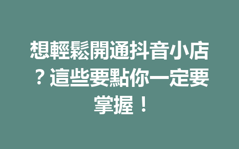 想輕鬆開通抖音小店?這些要點你一定要掌握! 想輕鬆開通抖音小店?這些要點你一定要掌握!