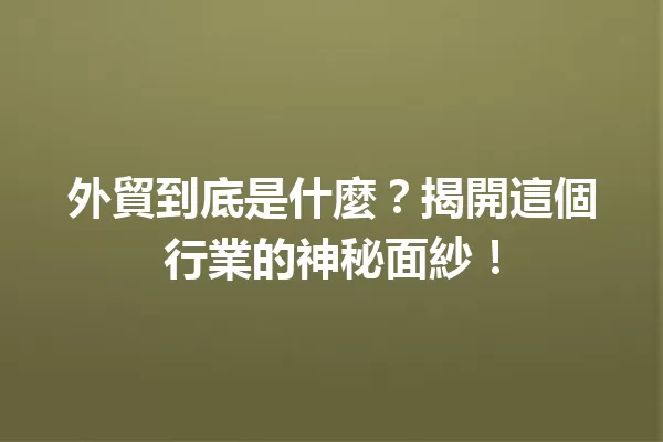 外貿到底是什麼?揭開這個行業的神秘面紗! 一