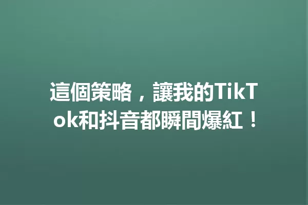 這個策略,讓我的TikTok和抖音都瞬間爆紅! 一