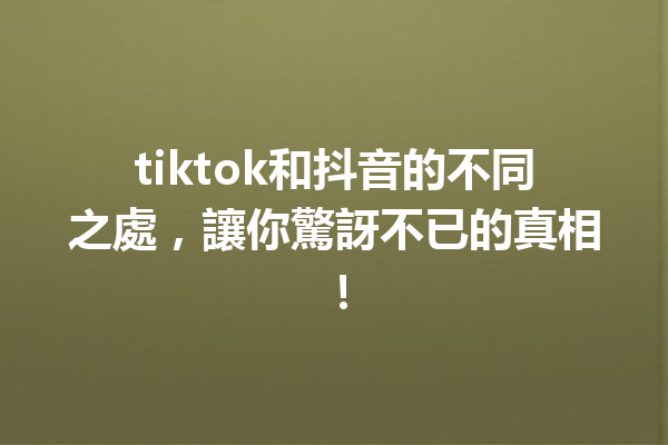 tiktok和抖音的不同之處,讓你驚訝不已的真相! tiktok和抖音的不同之處,讓你驚訝不已的真相!