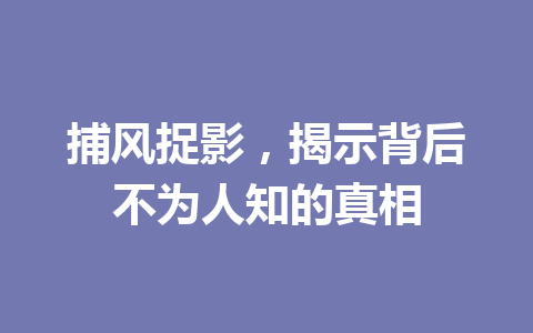 捕风捉影,揭示背后不为人知的真相 捕风捉影,揭示背后不为人知的真相