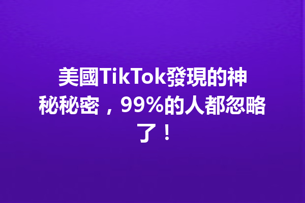 美國TikTok發現的神秘秘密,99%的人都忽略了! 美國TikTok發現的神秘秘密,99%的人都忽略了!