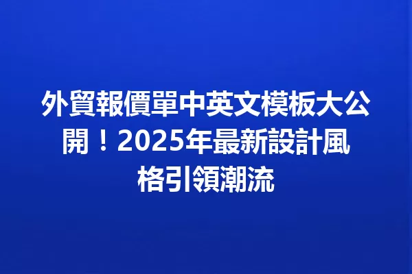 外貿報價單中英文模板大公開!2025年最新設計風格引領潮流 一
