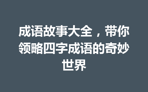 成语故事大全,带你领略四字成语的奇妙世界 成语故事大全,带你领略四字成语的奇妙世界