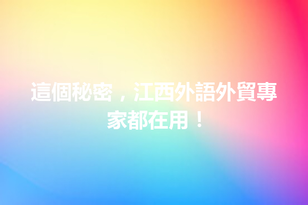這個秘密,江西外語外貿專家都在用! 這個秘密,江西外語外貿專家都在用!