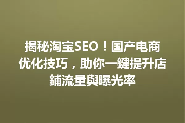 揭秘淘宝SEO!国产电商优化技巧,助你一鍵提升店鋪流量與曝光率 一