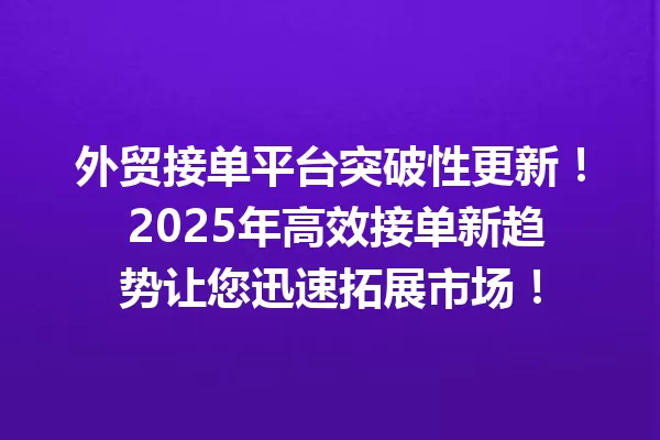 外贸接单平台突破性更新! 2025年高效接单新趋势让您迅速拓展市场! 一