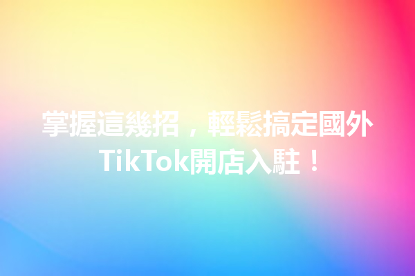 掌握這幾招,輕鬆搞定國外TikTok開店入駐! 掌握這幾招,輕鬆搞定國外TikTok開店入駐!