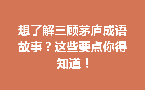 想了解三顾茅庐成语故事?这些要点你得知道! 想了解三顾茅庐成语故事?这些要点你得知道!