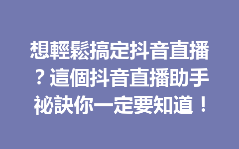 想輕鬆搞定抖音直播?這個抖音直播助手祕訣你一定要知道! 想輕鬆搞定抖音直播?這個抖音直播助手祕訣你一定要知道!