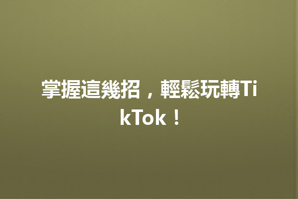 掌握這幾招,輕鬆玩轉TikTok! 掌握這幾招,輕鬆玩轉TikTok!