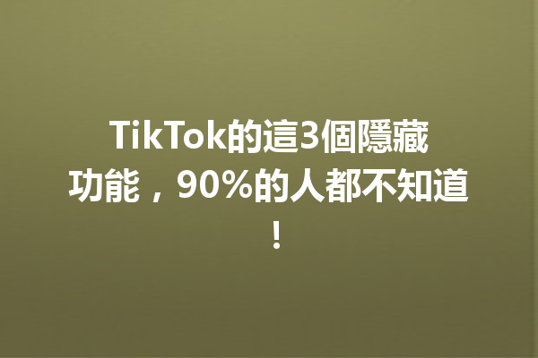 TikTok的這3個隱藏功能,90%的人都不知道! TikTok的這3個隱藏功能,90%的人都不知道!