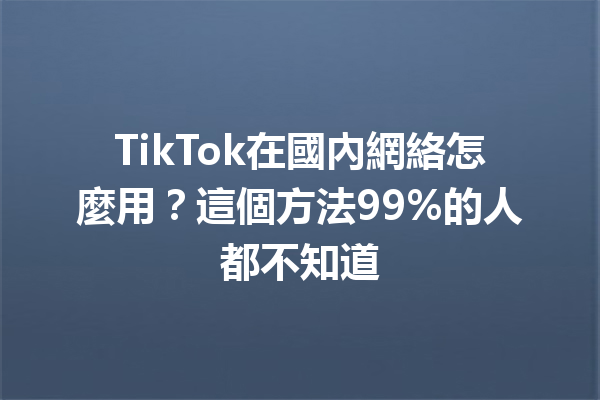 TikTok在國內網絡怎麼用?這個方法99%的人都不知道 TikTok在國內網絡怎麼用?這個方法99%的人都不知道