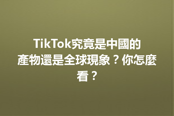 TikTok究竟是中國的產物還是全球現象?你怎麼看? TikTok究竟是中國的產物還是全球現象?你怎麼看?