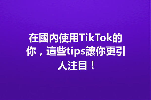 在國內使用TikTok的你,這些tips讓你更引人注目! 在國內使用TikTok的你,這些tips讓你更引人注目!