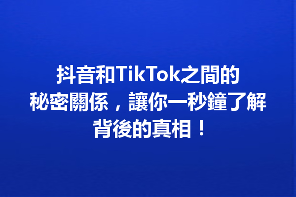 抖音和TikTok之間的秘密關係,讓你一秒鐘了解背後的真相! 抖音和TikTok之間的秘密關係,讓你一秒鐘了解背後的真相!