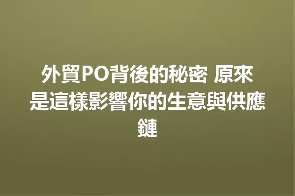 外貿PO背後的秘密 原來是這樣影響你的生意與供應鏈 1
