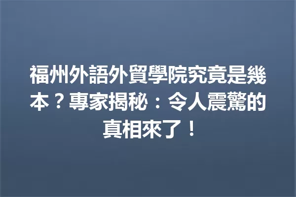 福州外語外貿學院究竟是幾本?專家揭秘:令人震驚的真相來了! 一