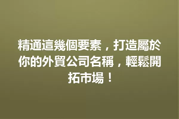 精通這幾個要素,打造屬於你的外貿公司名稱,輕鬆開拓市場! 一