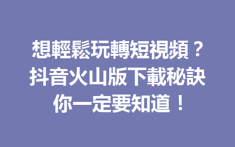想輕鬆玩轉短視頻?抖音火山版下載秘訣你一定要知道! 想輕鬆玩轉短視頻?抖音火山版下載秘訣你一定要知道!
