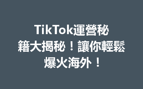 TikTok運營秘籍大揭秘!讓你輕鬆爆火海外! TikTok運營秘籍大揭秘!讓你輕鬆爆火海外!