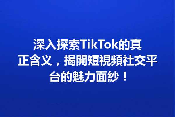 深入探索TikTok的真正含义,揭開短視頻社交平台的魅力面紗! 深入探索TikTok的真正含义,揭開短視頻社交平台的魅力面紗!