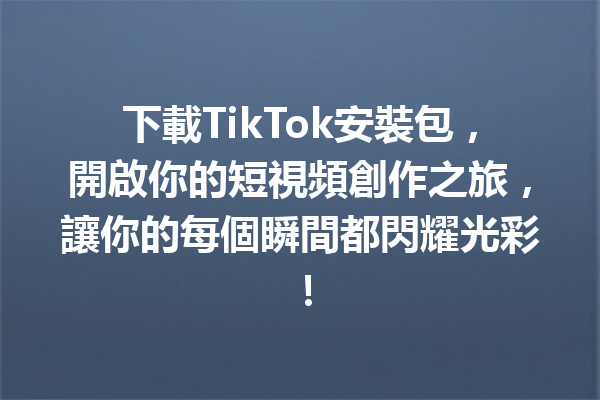 下載TikTok安裝包,開啟你的短視頻創作之旅,讓你的每個瞬間都閃耀光彩! 下載TikTok安裝包,開啟你的短視頻創作之旅,讓你的每個瞬間都閃耀光彩!