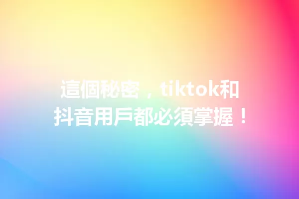 這個秘密,tiktok和抖音用戶都必須掌握! 一
