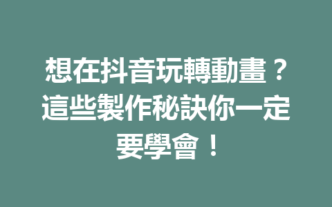 想在抖音玩轉動畫?這些製作秘訣你一定要學會! 想在抖音玩轉動畫?這些製作秘訣你一定要學會!