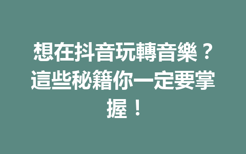 想在抖音玩轉音樂?這些秘籍你一定要掌握! 想在抖音玩轉音樂?這些秘籍你一定要掌握!