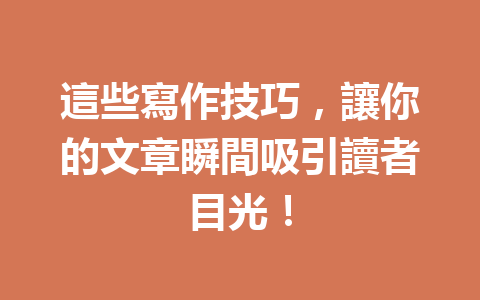 這些寫作技巧,讓你的文章瞬間吸引讀者目光! 這些寫作技巧,讓你的文章瞬間吸引讀者目光!