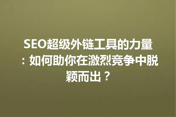 SEO超级外链工具的力量:如何助你在激烈竞争中脱颖而出? 一