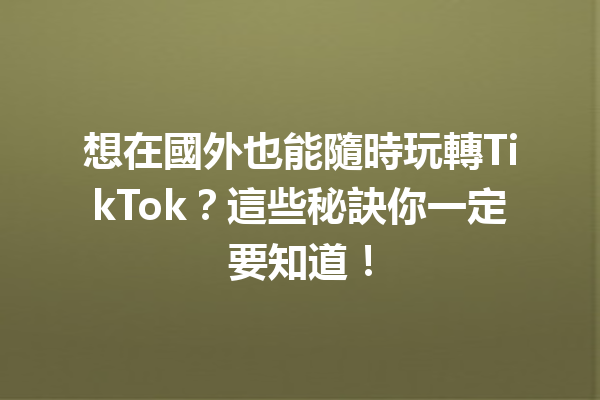 想在國外也能隨時玩轉TikTok?這些秘訣你一定要知道! 想在國外也能隨時玩轉TikTok?這些秘訣你一定要知道!