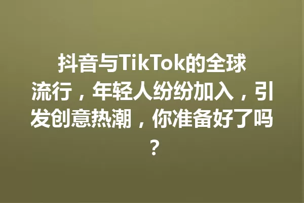 抖音与TikTok的全球流行,年轻人纷纷加入,引发创意热潮,你准备好了吗? 1