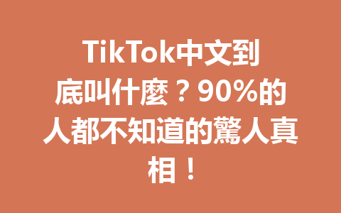 TikTok中文到底叫什麼？90%的人都不知道的驚人真相！ 一