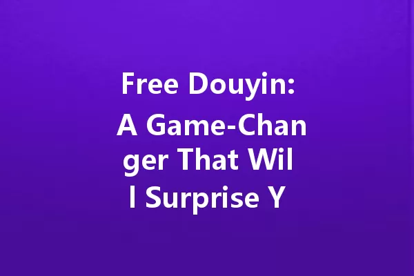 Free Douyin: A Game-Changer That Will Surprise You in 2025! 一