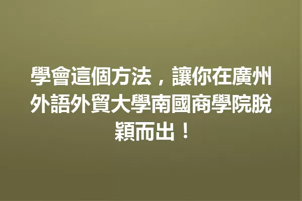 學會這個方法,讓你在廣州外語外貿大學南國商學院脫穎而出! 一