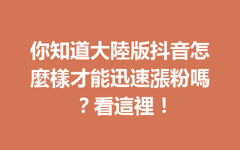 你知道大陸版抖音怎麼樣才能迅速漲粉嗎?看這裡! 你知道大陸版抖音怎麼樣才能迅速漲粉嗎?看這裡!
