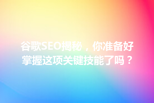 谷歌SEO揭秘,你准备好掌握这项关键技能了吗? 谷歌SEO揭秘,你准备好掌握这项关键技能了吗?